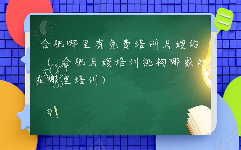 合肥哪里有免费培训月嫂的 (合肥月嫂培训机构哪家好在哪里培训)